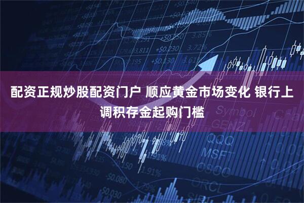 配资正规炒股配资门户 顺应黄金市场变化 银行上调积存金起购门槛