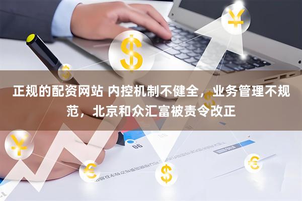 正规的配资网站 内控机制不健全，业务管理不规范，北京和众汇富被责令改正