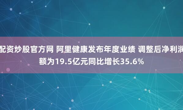 配资炒股官方网 阿里健康发布年度业绩 调整后净利润额为19.5亿元同比增长35.6%