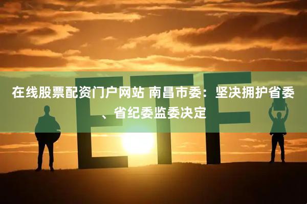 在线股票配资门户网站 南昌市委：坚决拥护省委、省纪委监委决定