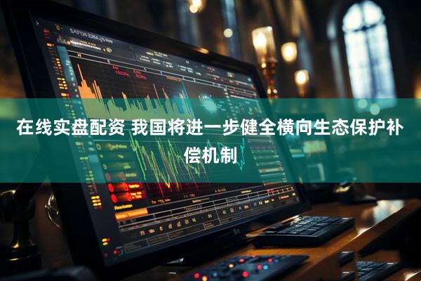 在线实盘配资 我国将进一步健全横向生态保护补偿机制