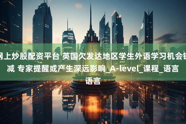 网上炒股配资平台 英国欠发达地区学生外语学习机会锐减 专家提醒或产生深远影响_A-level_课程_语言