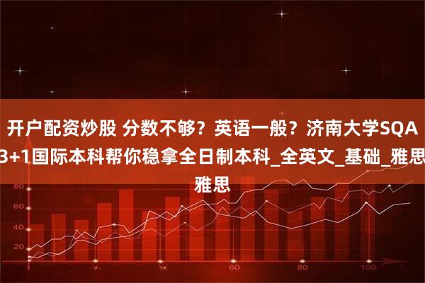开户配资炒股 分数不够？英语一般？济南大学SQA3+1国际本科帮你稳拿全日制本科_全英文_基础_雅思