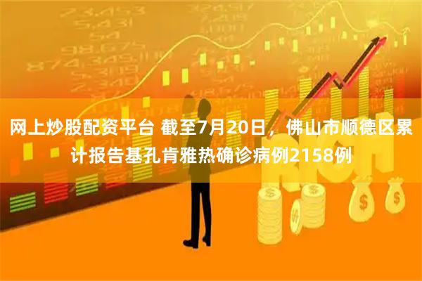 网上炒股配资平台 截至7月20日，佛山市顺德区累计报告基孔肯雅热确诊病例2158例