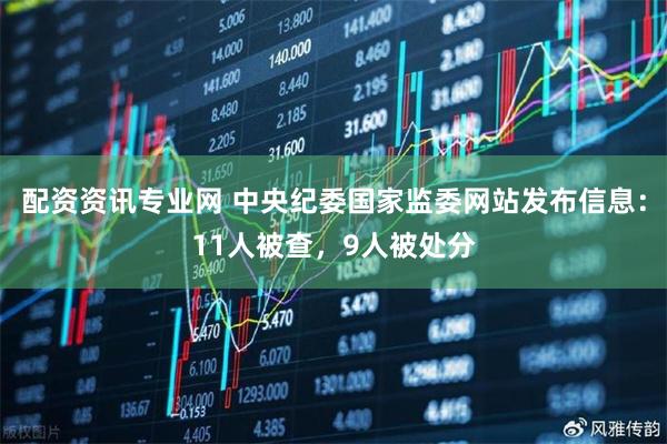 配资资讯专业网 中央纪委国家监委网站发布信息：11人被查，9人被处分