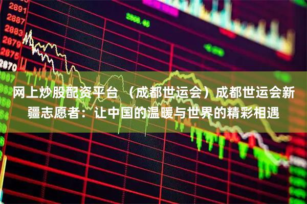 网上炒股配资平台 （成都世运会）成都世运会新疆志愿者：让中国的温暖与世界的精彩相遇