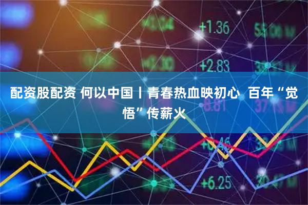 配资股配资 何以中国丨青春热血映初心  百年“觉悟”传薪火