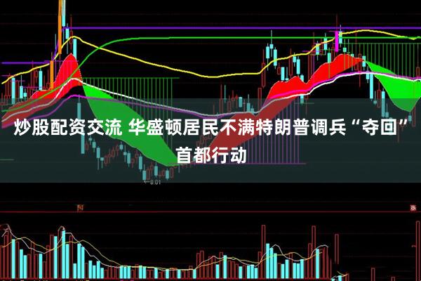 炒股配资交流 华盛顿居民不满特朗普调兵“夺回”首都行动