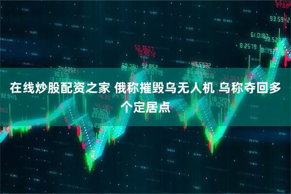 在线炒股配资之家 俄称摧毁乌无人机 乌称夺回多个定居点