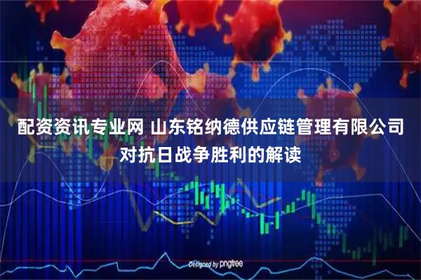 配资资讯专业网 山东铭纳德供应链管理有限公司对抗日战争胜利的解读