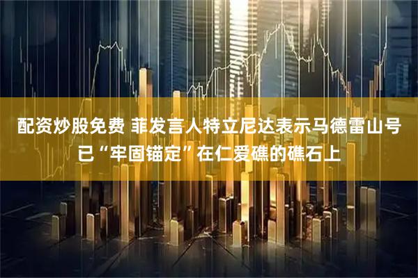 配资炒股免费 菲发言人特立尼达表示马德雷山号已“牢固锚定”在仁爱礁的礁石上