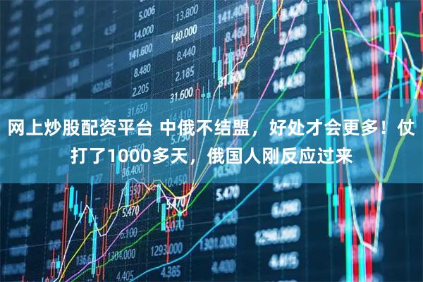 网上炒股配资平台 中俄不结盟，好处才会更多！仗打了1000多天，俄国人刚反应过来