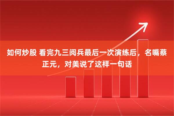 如何炒股 看完九三阅兵最后一次演练后，名嘴蔡正元，对美说了这样一句话