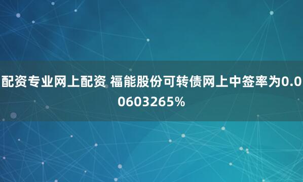 配资专业网上配资 福能股份可转债网上中签率为0.00603265%