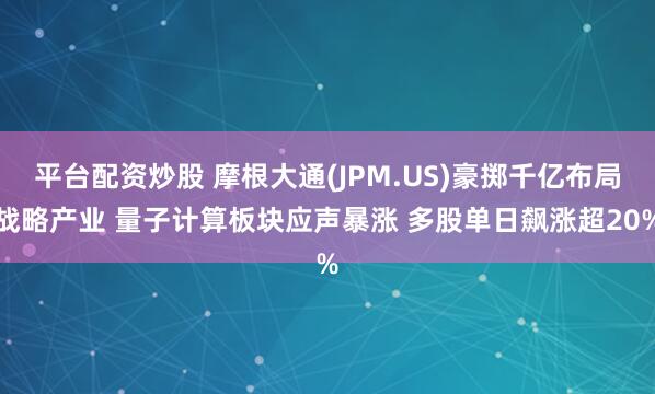 平台配资炒股 摩根大通(JPM.US)豪掷千亿布局战略产业 量子计算板块应声暴涨 多股单日飙涨超20%