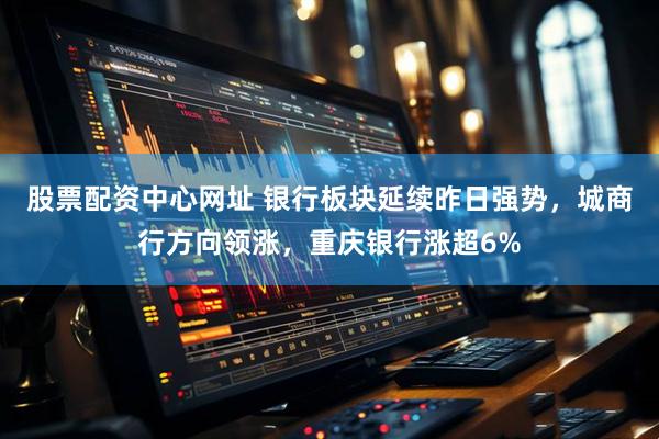 股票配资中心网址 银行板块延续昨日强势，城商行方向领涨，重庆银行涨超6%