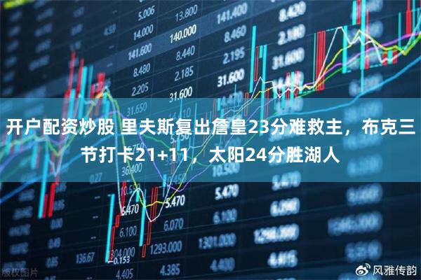 开户配资炒股 里夫斯复出詹皇23分难救主，布克三节打卡21+11，太阳24分胜湖人