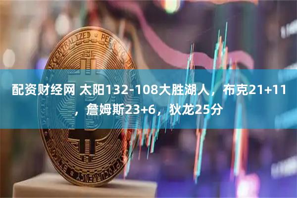 配资财经网 太阳132-108大胜湖人，布克21+11，詹姆斯23+6，狄龙25分
