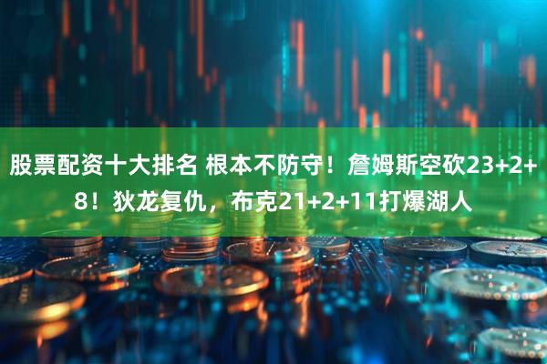 股票配资十大排名 根本不防守！詹姆斯空砍23+2+8！狄龙复仇，布克21+2+11打爆湖人
