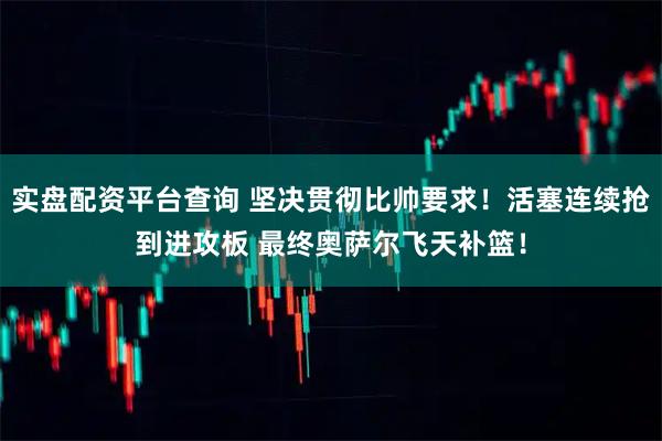 实盘配资平台查询 坚决贯彻比帅要求！活塞连续抢到进攻板 最终奥萨尔飞天补篮！